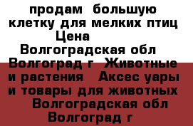 продам  большую клетку для мелких птиц › Цена ­ 7 000 - Волгоградская обл., Волгоград г. Животные и растения » Аксесcуары и товары для животных   . Волгоградская обл.,Волгоград г.